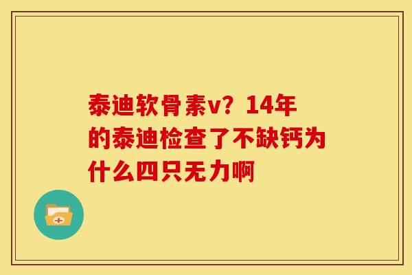 泰迪软骨素v？14年的泰迪检查了不缺钙为什么四只无力啊