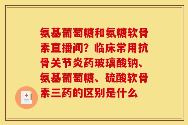 氨基葡萄糖和氨糖软骨素直播间？临床常用抗骨关节炎药玻璃酸钠、氨基葡萄糖、硫酸软骨素三药的区别是什么