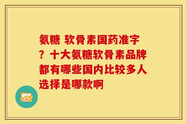 氨糖 软骨素国药准字？十大氨糖软骨素品牌都有哪些国内比较多人选择是哪款啊