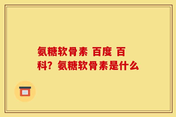 氨糖软骨素 百度 百科?氨糖软骨素是什么 氨糖软骨素 百度 百科?氨糖软骨素是什么