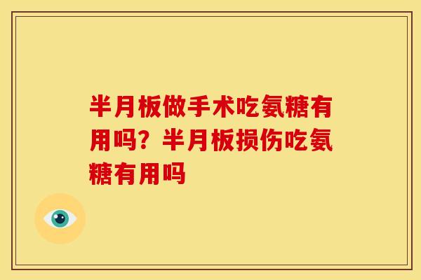 半月板做手术吃氨糖有用吗？半月板损伤吃氨糖有用吗