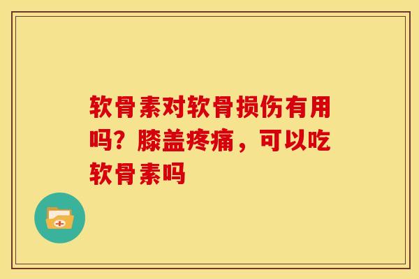 软骨素对软骨损伤有用吗?膝盖,可以吃软骨素吗 软骨素对软骨损伤有用吗?膝盖,可以吃软骨素吗