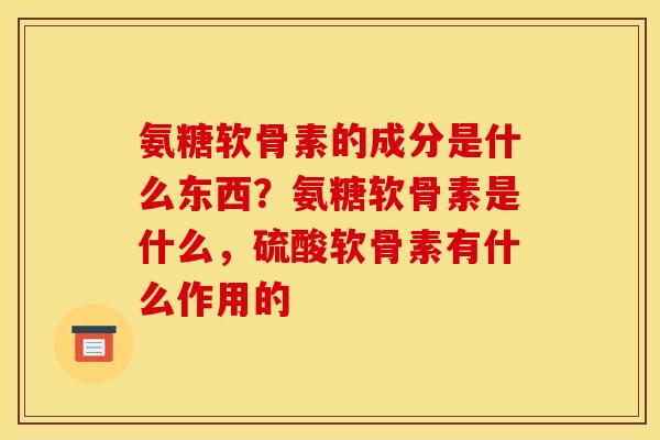 氨糖软骨素的成分是什么东西？氨糖软骨素是什么，硫酸软骨素有什么作用的