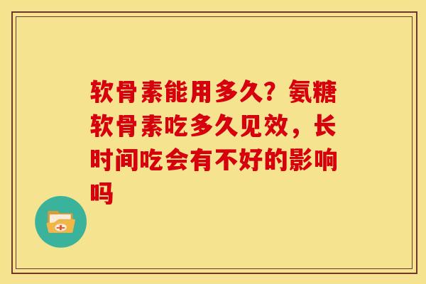 软骨素能用多久？氨糖软骨素吃多久见效，长时间吃会有不好的影响吗
