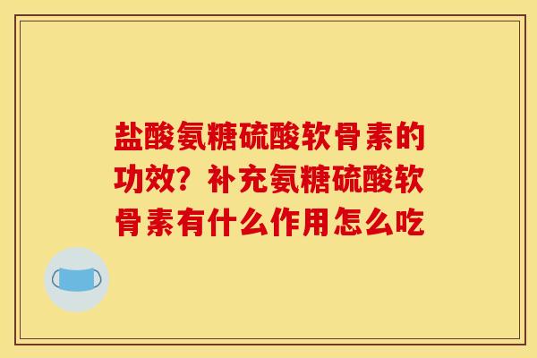 盐酸氨糖硫酸软骨素的功效？补充氨糖硫酸软骨素有什么作用怎么吃