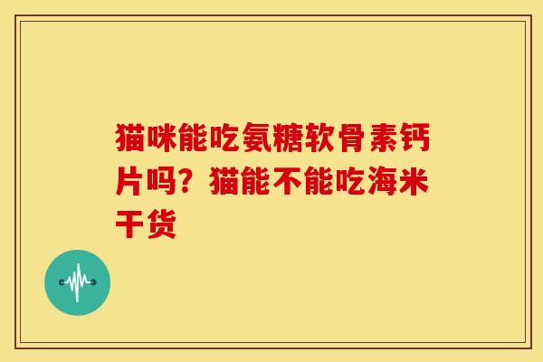 猫咪能吃氨糖软骨素钙片吗？猫能不能吃海米干货