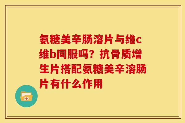 氨糖美辛肠溶片与维c维b同服吗?抗片搭配氨糖美辛溶肠片有什么作用 氨糖美辛肠溶片与维c维b同服吗?抗片搭配氨糖美辛溶肠片有什么作用