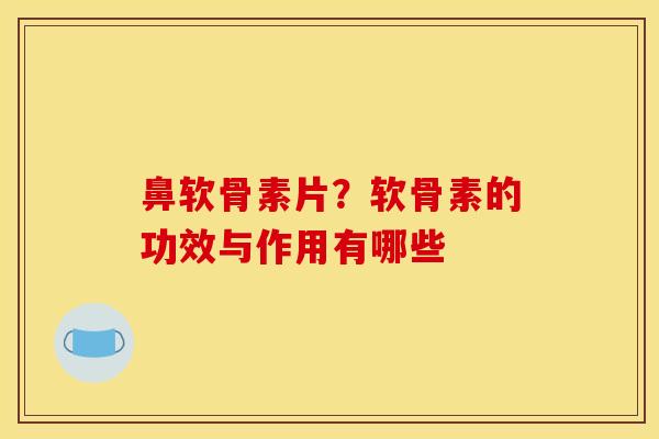 鼻软骨素片？软骨素的功效与作用有哪些
