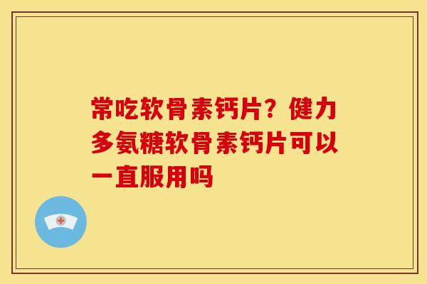 常吃软骨素钙片？健力多氨糖软骨素钙片可以一直服用吗