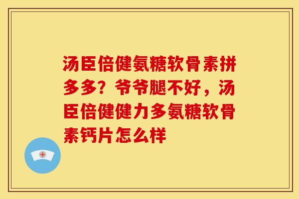 汤臣倍健氨糖软骨素拼多多？爷爷腿不好，汤臣倍健健力多氨糖软骨素钙片怎么样