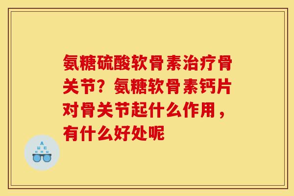 氨糖硫酸软骨素治疗骨关节？氨糖软骨素钙片对骨关节起什么作用，有什么好处呢