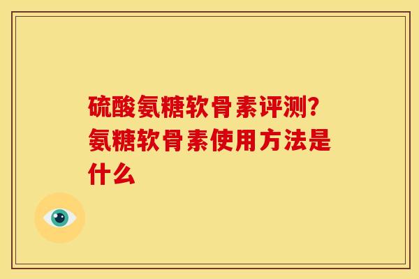 硫酸氨糖软骨素评测？氨糖软骨素使用方法是什么