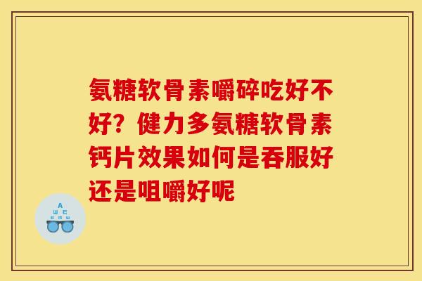 氨糖软骨素嚼碎吃好不好？健力多氨糖软骨素钙片效果如何是吞服好还是咀嚼好呢