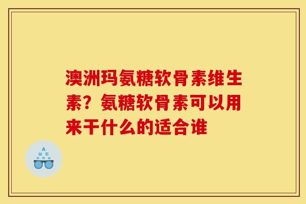 澳洲玛氨糖软骨素维生素？氨糖软骨素可以用来干什么的适合谁