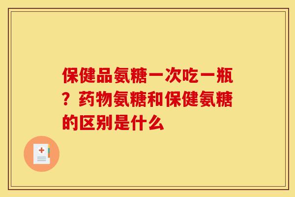 保健品氨糖一次吃一瓶?氨糖和保健氨糖的区别是什么 保健品氨糖一次吃一瓶?氨糖和保健氨糖的区别是什么
