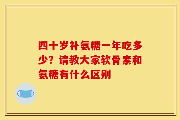 四十岁补氨糖一年吃多少?请教大家软骨素和氨糖有什么区别 四十岁补氨糖一年吃多少?请教大家软骨素和氨糖有什么区别