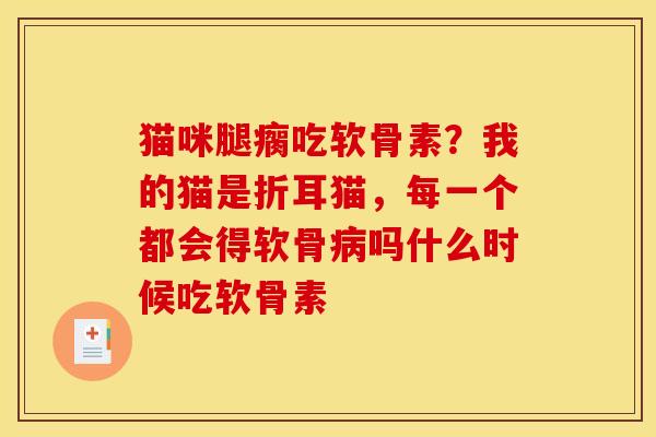 猫咪腿瘸吃软骨素？我的猫是折耳猫，每一个都会得软骨病吗什么时候吃软骨素
