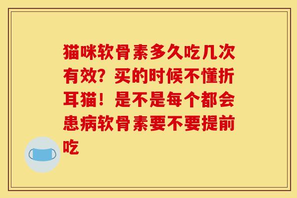 猫咪软骨素多久吃几次有效？买的时候不懂折耳猫！是不是每个都会患病软骨素要不要提前吃