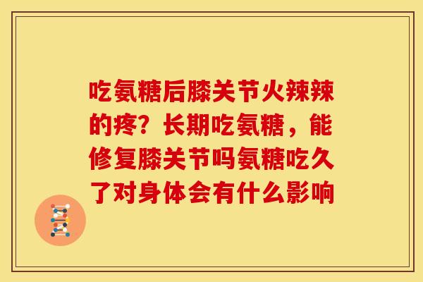 吃氨糖后膝关节火辣辣的疼？长期吃氨糖，能修复膝关节吗氨糖吃久了对身体会有什么影响