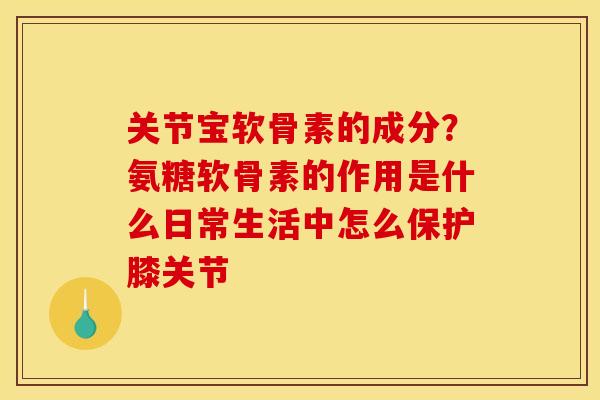 关节宝软骨素的成分？氨糖软骨素的作用是什么日常生活中怎么保护膝关节