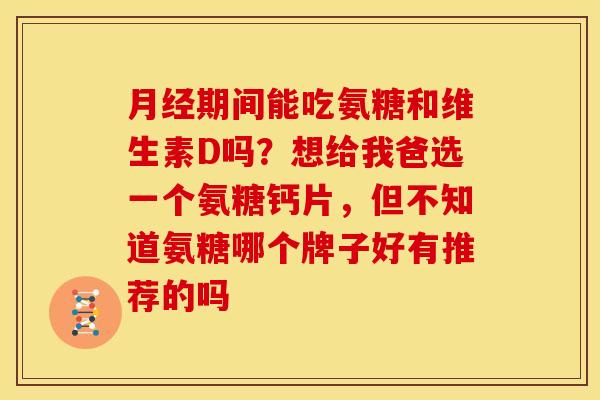月经期间能吃氨糖和维生素D吗？想给我爸选一个氨糖钙片，但不知道氨糖哪个牌子好有推荐的吗