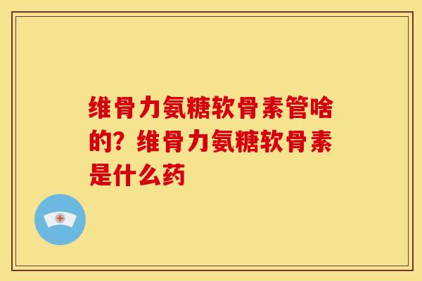 维骨力氨糖软骨素管啥的？维骨力氨糖软骨素是什么药