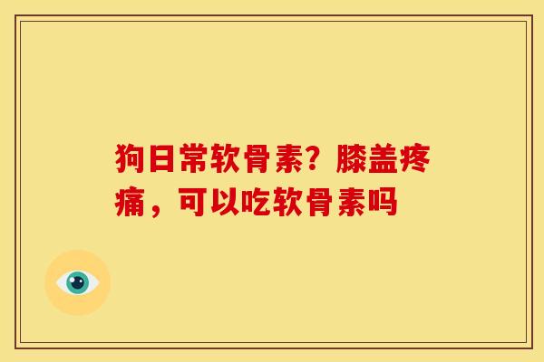 狗日常软骨素？膝盖疼痛，可以吃软骨素吗