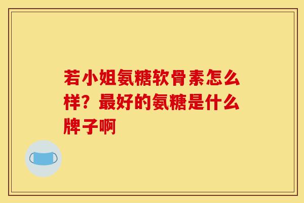 若小姐氨糖软骨素怎么样？最好的氨糖是什么牌子啊