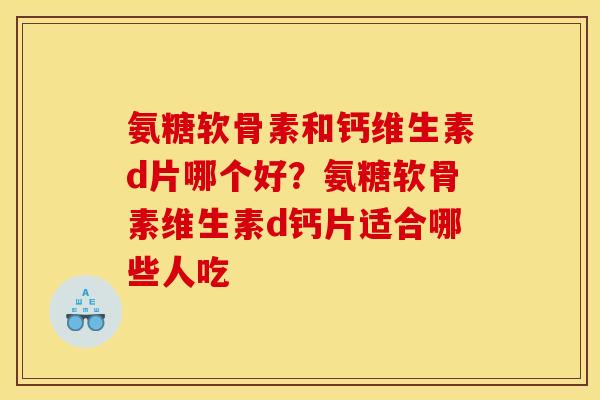 氨糖软骨素和钙维生素d片哪个好？氨糖软骨素维生素d钙片适合哪些人吃