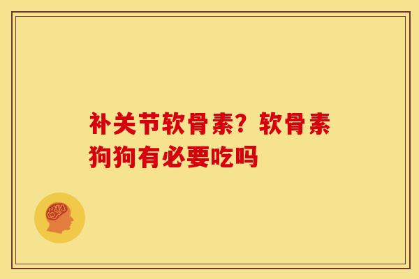 补关节软骨素?软骨素狗狗有必要吃吗 补关节软骨素?软骨素狗狗有必要吃吗