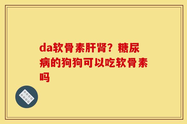 da软骨素肝肾？糖尿病的狗狗可以吃软骨素吗