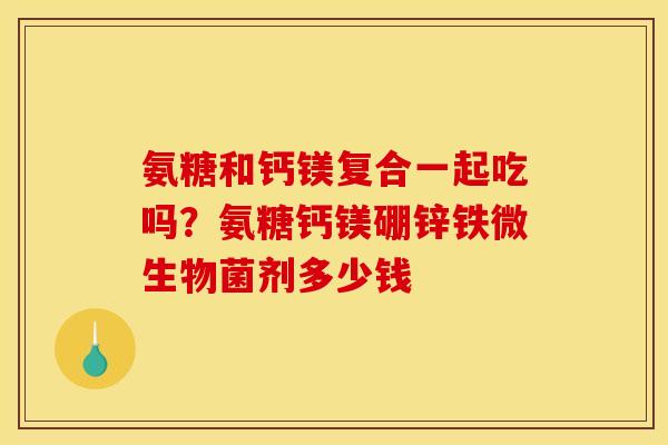 氨糖和钙镁复合一起吃吗？氨糖钙镁硼锌铁微生物菌剂多少钱