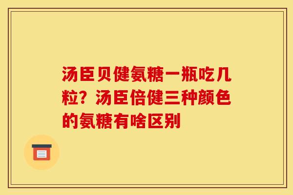 汤臣贝健氨糖一瓶吃几粒?汤臣倍健三种颜色的氨糖有啥区别 汤臣贝健氨糖一瓶吃几粒?汤臣倍健三种颜色的氨糖有啥区别