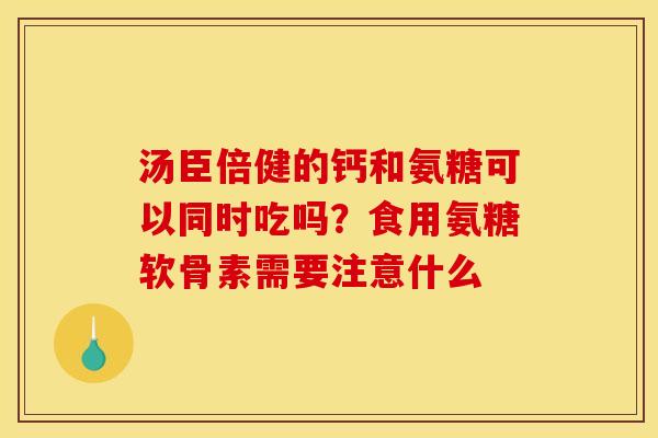 汤臣倍健的钙和氨糖可以同时吃吗？食用氨糖软骨素需要注意什么