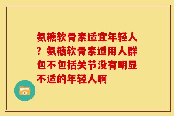 氨糖软骨素适宜年轻人?氨糖软骨素适用人群包不包括关节没有明显不适的年轻人啊 氨糖软骨素适宜年轻人?氨糖软骨素适用人群包不包括关节没有明显不适的年轻人啊