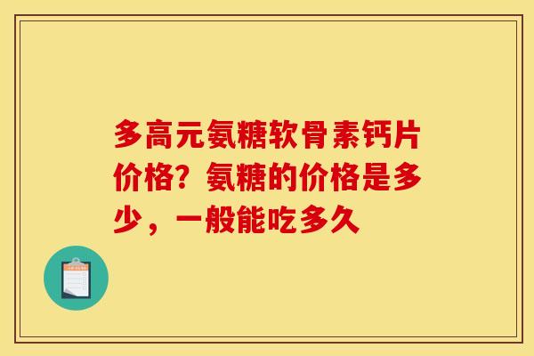 多高元氨糖软骨素钙片价格?氨糖的价格是多少,一般能吃多久 多高元氨糖软骨素钙片价格?氨糖的价格是多少,一般能吃多久