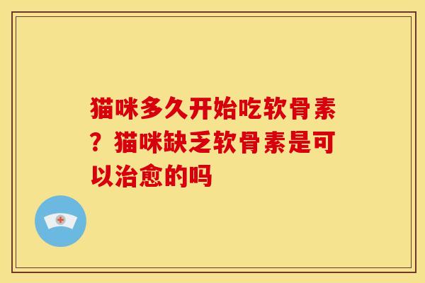 猫咪多久开始吃软骨素？猫咪缺乏软骨素是可以治愈的吗