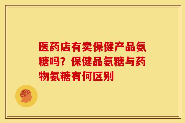 医药店有卖保健产品氨糖吗？保健品氨糖与药物氨糖有何区别