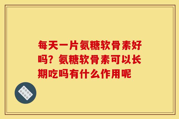 每天一片氨糖软骨素好吗？氨糖软骨素可以长期吃吗有什么作用呢