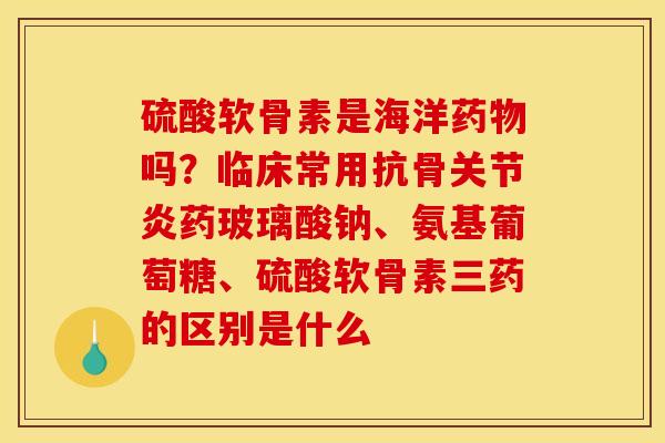 硫酸软骨素是海洋吗？临床常用抗骨药玻璃酸钠、氨基葡萄糖、硫酸软骨素三药的区别是什么