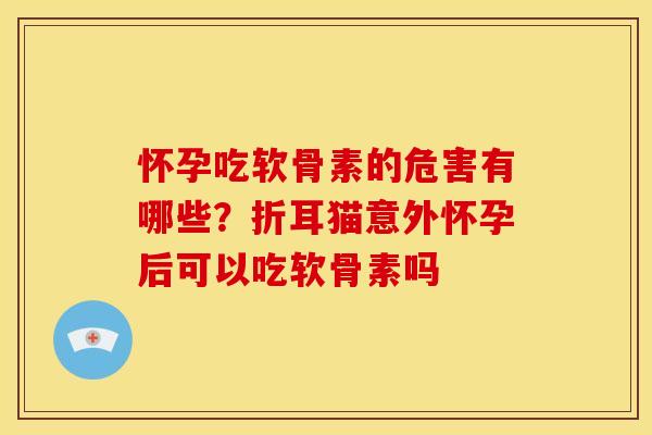 怀孕吃软骨素的危害有哪些？折耳猫意外怀孕后可以吃软骨素吗