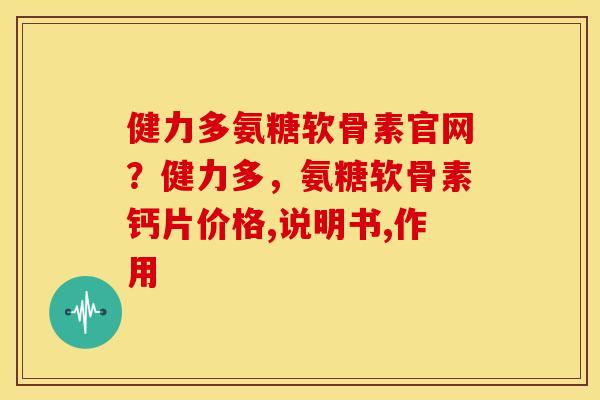 健力多氨糖软骨素官网？健力多，氨糖软骨素钙片价格,说明书,作用