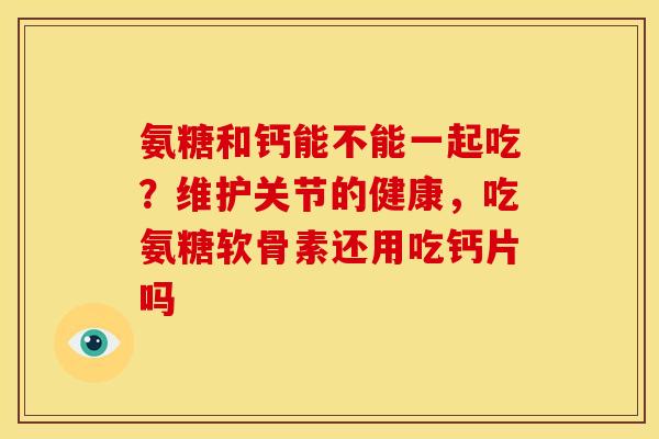 氨糖和钙能不能一起吃？维护关节的健康，吃氨糖软骨素还用吃钙片吗