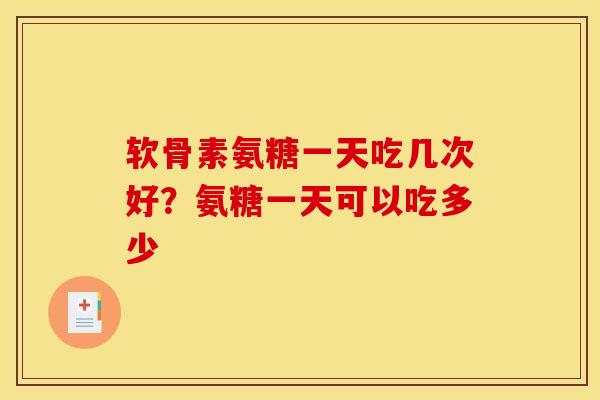 软骨素氨糖一天吃几次好？氨糖一天可以吃多少