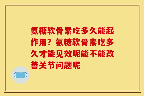 氨糖软骨素吃多久能起作用？氨糖软骨素吃多久才能见效呢能不能改善关节问题呢
