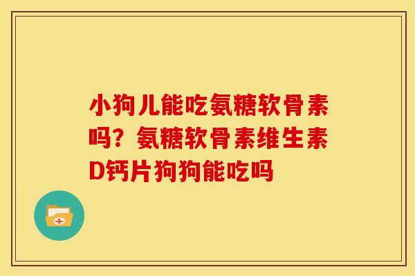 小狗儿能吃氨糖软骨素吗？氨糖软骨素维生素D钙片狗狗能吃吗