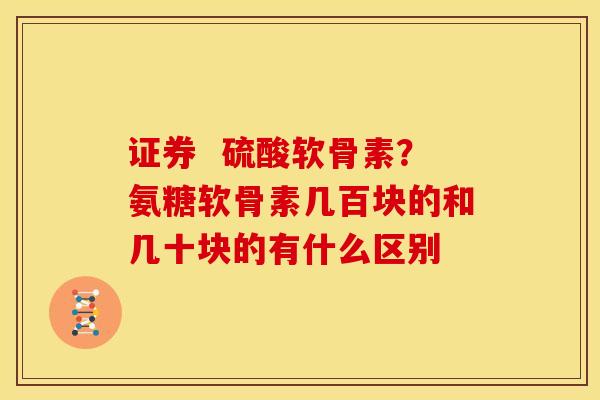证券  硫酸软骨素？氨糖软骨素几百块的和几十块的有什么区别