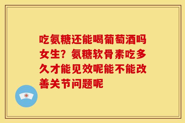 吃氨糖还能喝葡萄酒吗女生？氨糖软骨素吃多久才能见效呢能不能改善关节问题呢