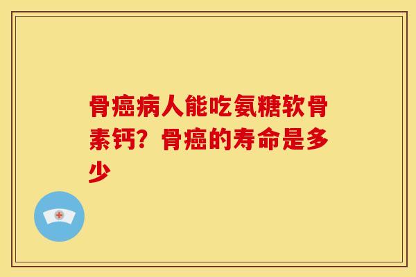 骨癌病人能吃氨糖软骨素钙？骨癌的寿命是多少