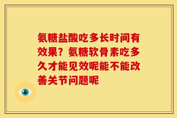 氨糖盐酸吃多长时间有效果？氨糖软骨素吃多久才能见效呢能不能改善关节问题呢